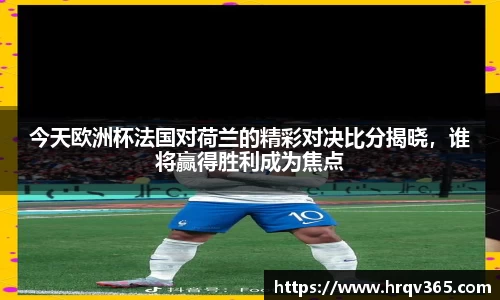 今天欧洲杯法国对荷兰的精彩对决比分揭晓，谁将赢得胜利成为焦点