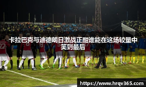 卡拉巴克与迪德朗日激战正酣谁能在这场较量中笑到最后